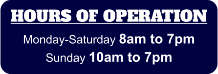 HOURS OF OPERATION Monday-Saturday 8am to 7pm Sunday 10am to 7pm