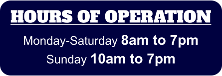 HOURS OF OPERATION Monday-Saturday 8am to 7pm Sunday 10am to 7pm
