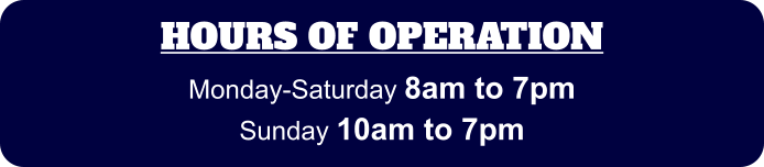 HOURS OF OPERATION Monday-Saturday 8am to 7pm Sunday 10am to 7pm