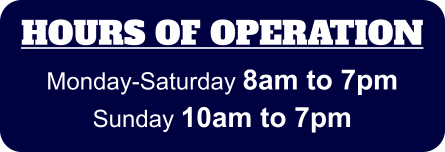 HOURS OF OPERATION Monday-Saturday 8am to 7pm Sunday 10am to 7pm